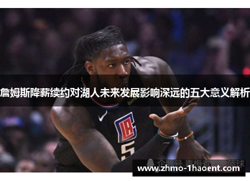 詹姆斯降薪续约对湖人未来发展影响深远的五大意义解析