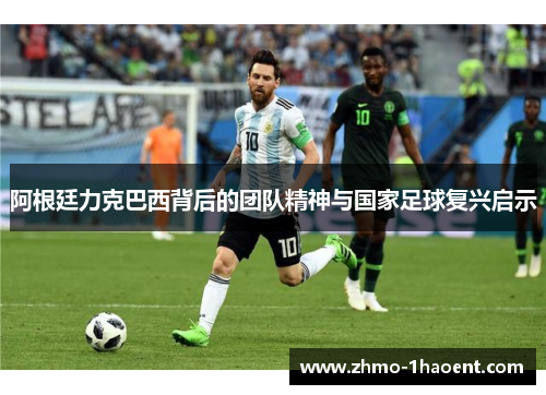 阿根廷力克巴西背后的团队精神与国家足球复兴启示