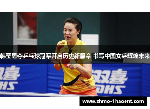 韩莹勇夺乒乓球冠军开启历史新篇章 书写中国女乒辉煌未来