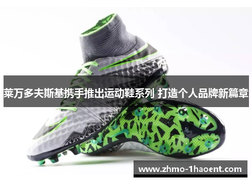 莱万多夫斯基携手推出运动鞋系列 打造个人品牌新篇章