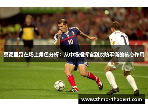 莫德里奇在场上角色分析：从中场指挥官到攻防平衡的核心作用