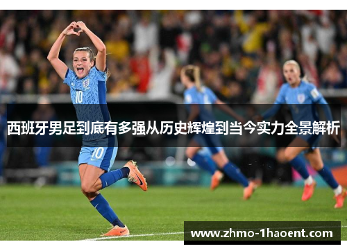 西班牙男足到底有多强从历史辉煌到当今实力全景解析