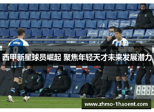 西甲新星球员崛起 聚焦年轻天才未来发展潜力