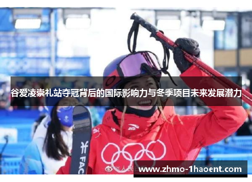 谷爱凌崇礼站夺冠背后的国际影响力与冬季项目未来发展潜力