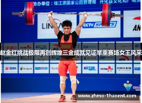 赵金红挑战极限再创辉煌三金成就见证举重赛场女王风采