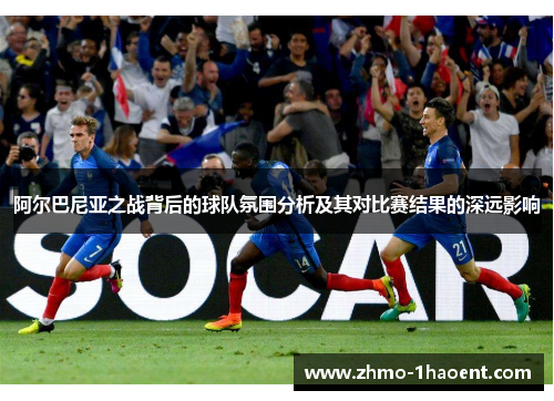 阿尔巴尼亚之战背后的球队氛围分析及其对比赛结果的深远影响