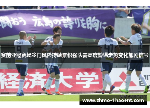 赛前亚冠赛场冷门风险持续累积强队需高度警惕走势变化加剧信号