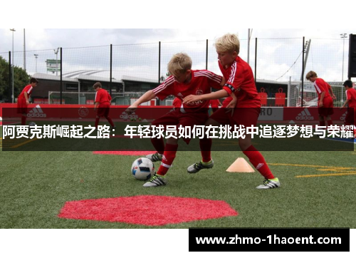 阿贾克斯崛起之路：年轻球员如何在挑战中追逐梦想与荣耀