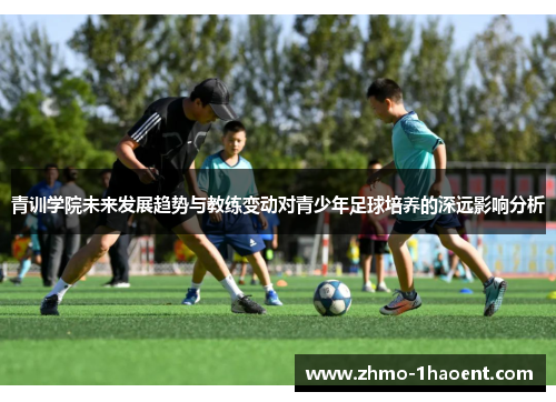 青训学院未来发展趋势与教练变动对青少年足球培养的深远影响分析