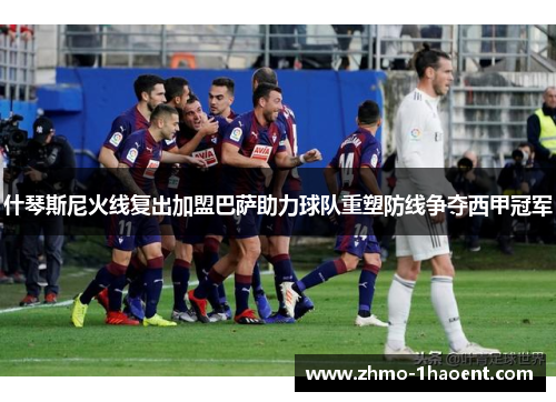 什琴斯尼火线复出加盟巴萨助力球队重塑防线争夺西甲冠军