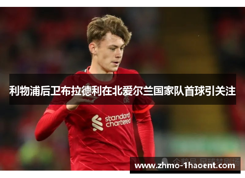 利物浦后卫布拉德利在北爱尔兰国家队首球引关注