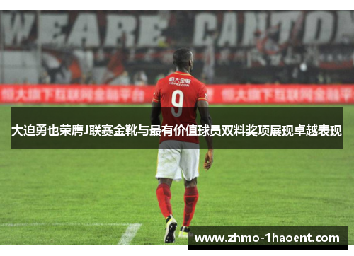 大迫勇也荣膺J联赛金靴与最有价值球员双料奖项展现卓越表现